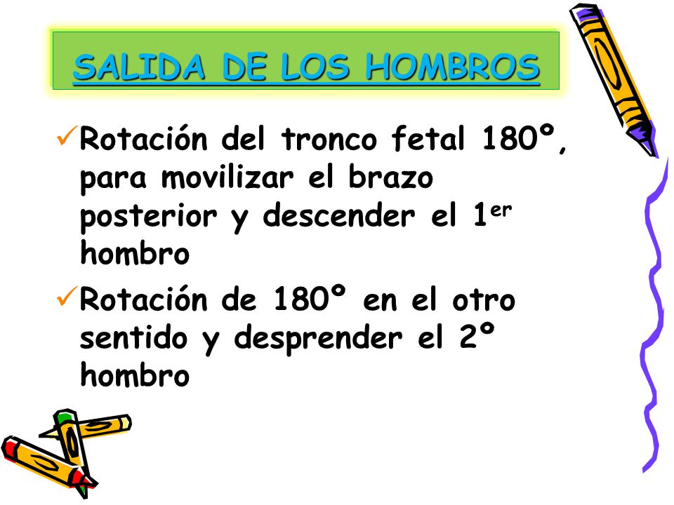 SALIDA DE LOS HOMBROS Rotación del tronco fetal 180º, para movilizar el brazo posterior y descender el 1er hombro.