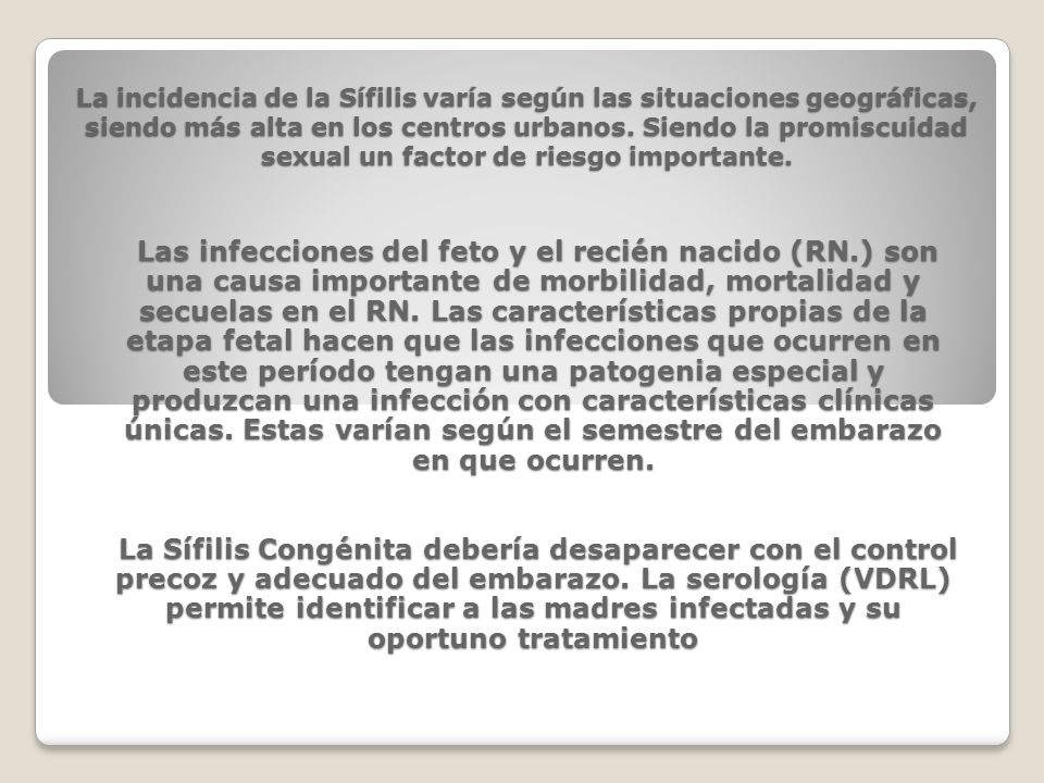 La incidencia de la Sífilis varía según las situaciones geográficas, siendo más alta en los centros urbanos. Siendo la promiscuidad sexual un factor de riesgo importante.
