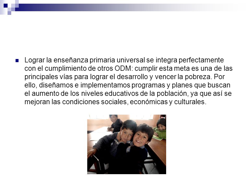 Lograr la enseñanza primaria universal se integra perfectamente con el cumplimiento de otros ODM: cumplir esta meta es una de las principales vías para lograr el desarrollo y vencer la pobreza.