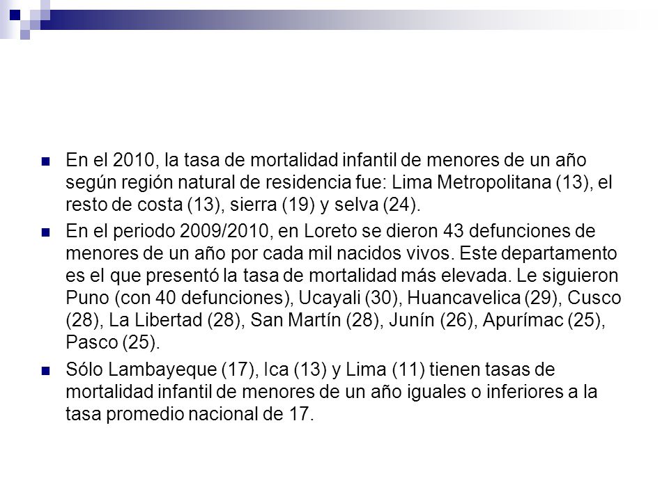 En el 2010, la tasa de mortalidad infantil de menores de un año según región natural de residencia fue: Lima Metropolitana (13), el resto de costa (13), sierra (19) y selva (24).