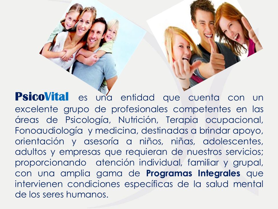 PsicoVital es una entidad que cuenta con un excelente grupo de profesionales competentes en las áreas de Psicología, Nutrición, Terapia ocupacional, Fonoaudiología y medicina, destinadas a brindar apoyo, orientación y asesoría a niños, niñas, adolescentes, adultos y empresas que requieran de nuestros servicios; proporcionando atención individual, familiar y grupal, con una amplia gama de Programas Integrales que intervienen condiciones específicas de la salud mental de los seres humanos.