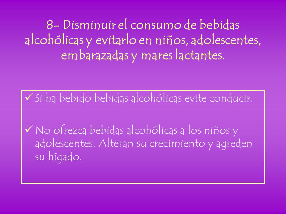 8- Disminuir el consumo de bebidas alcohólicas y evitarlo en niños, adolescentes, embarazadas y mares lactantes.