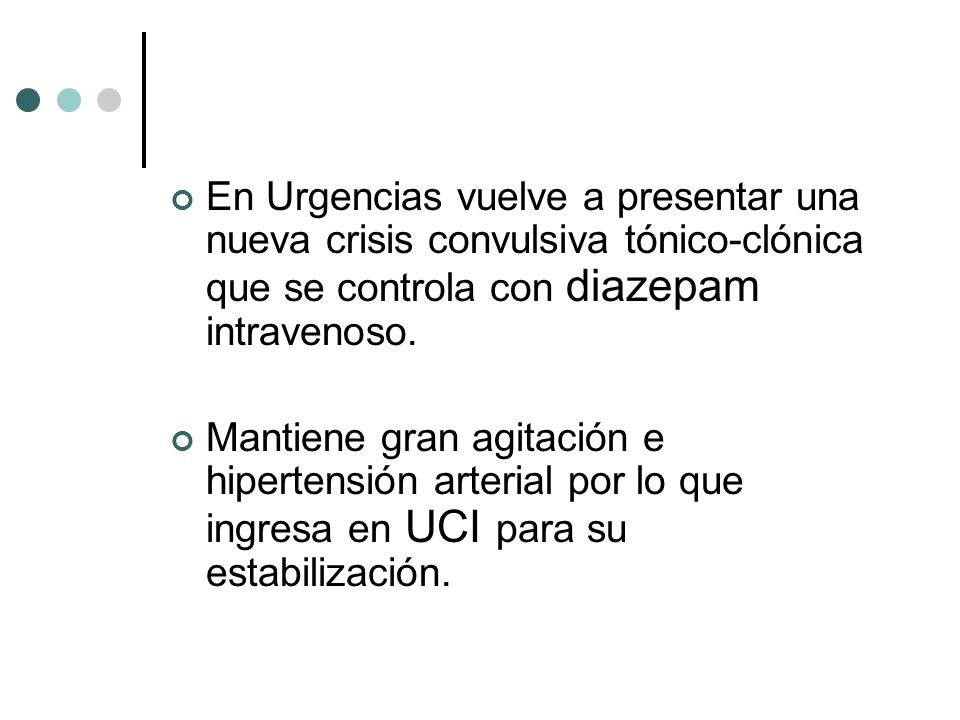 En Urgencias vuelve a presentar una nueva crisis convulsiva tónico-clónica que se controla con diazepam intravenoso.