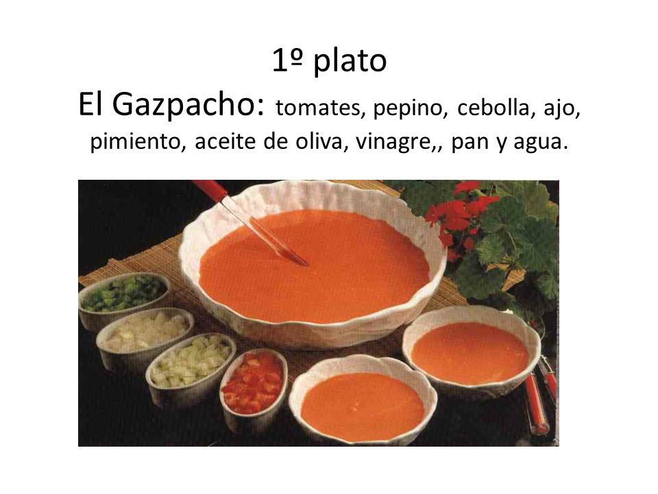 1º plato El Gazpacho: tomates, pepino, cebolla, ajo, pimiento, aceite de oliva, vinagre,, pan y agua.