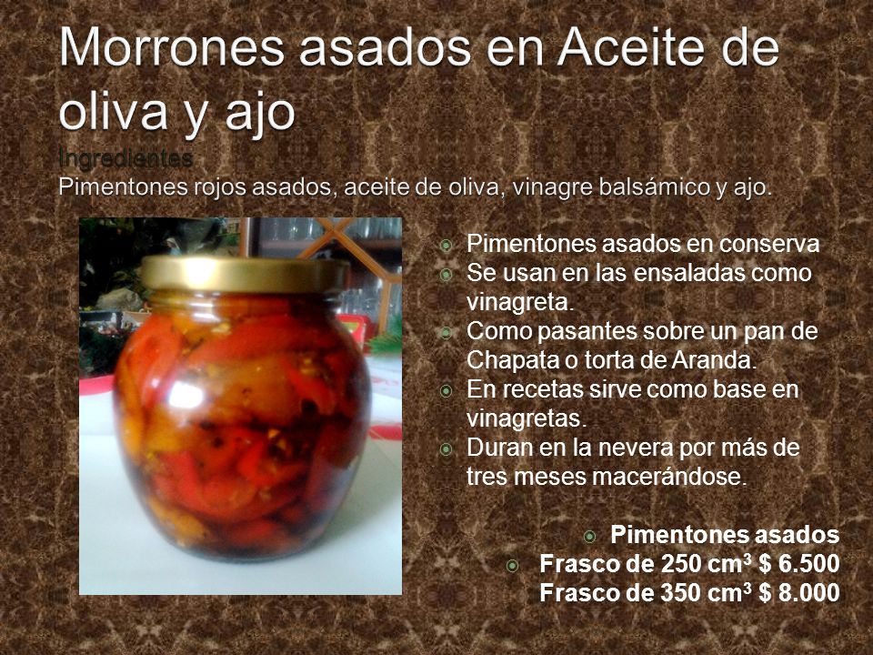 Morrones asados en Aceite de oliva y ajo Ingredientes Pimentones rojos asados, aceite de oliva, vinagre balsámico y ajo.