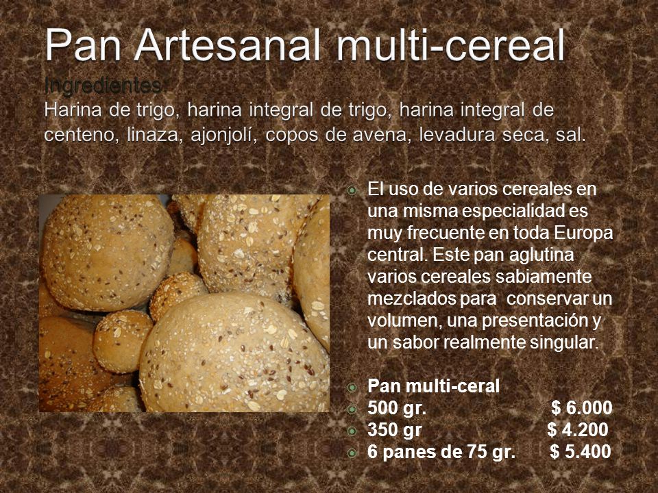 Pan Artesanal multi-cereal Ingredientes: Harina de trigo, harina integral de trigo, harina integral de centeno, linaza, ajonjolí, copos de avena, levadura seca, sal.