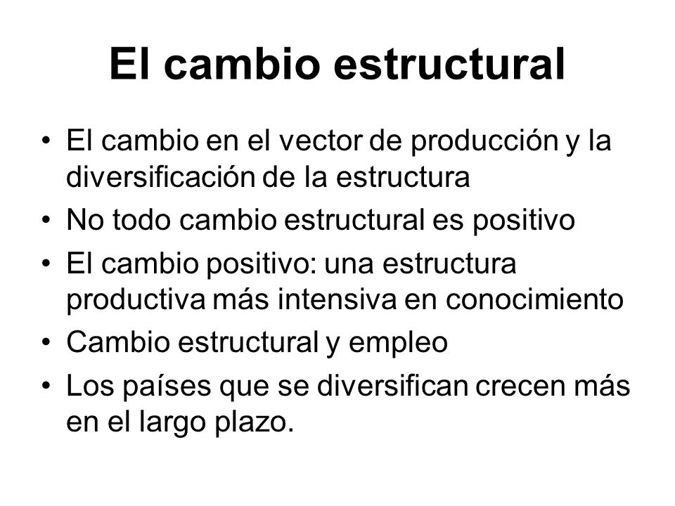 El cambio estructural El cambio en el vector de producción y la diversificación de la estructura. No todo cambio estructural es positivo.