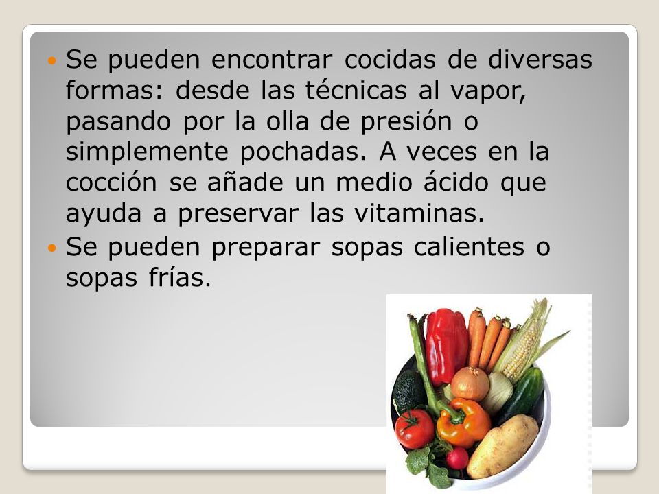 Se pueden encontrar cocidas de diversas formas: desde las técnicas al vapor, pasando por la olla de presión o simplemente pochadas. A veces en la cocción se añade un medio ácido que ayuda a preservar las vitaminas.