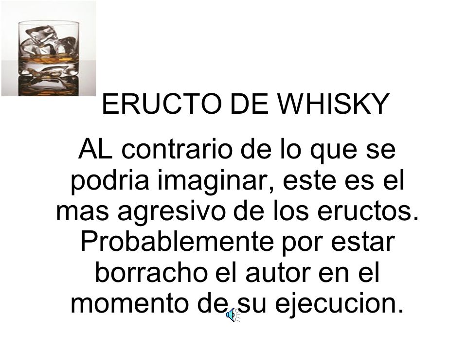 ERUCTO DE WHISKY AL contrario de lo que se podria imaginar, este es el mas agresivo de los eructos.
