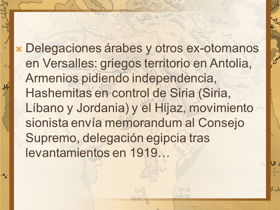 Delegaciones árabes y otros ex-otomanos en Versalles: griegos territorio en Antolia, Armenios pidiendo independencia, Hashemitas en control de Siria (Siria, Líbano y Jordania) y el Hijaz, movimiento sionista envía memorandum al Consejo Supremo, delegación egipcia tras levantamientos en 1919…