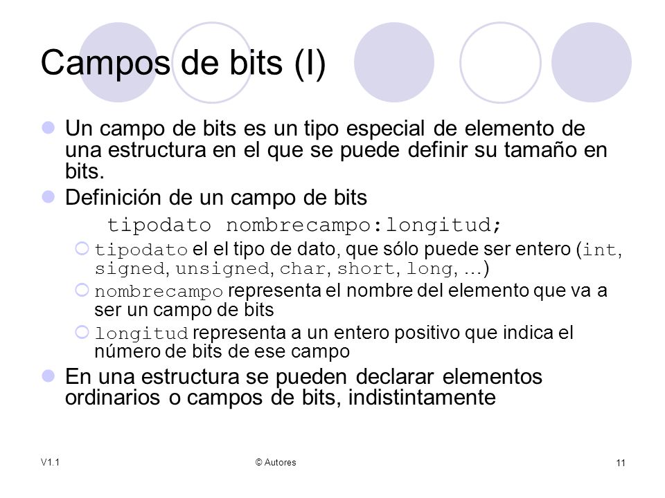 Campos de bits (I) Un campo de bits es un tipo especial de elemento de una estructura en el que se puede definir su tamaño en bits.