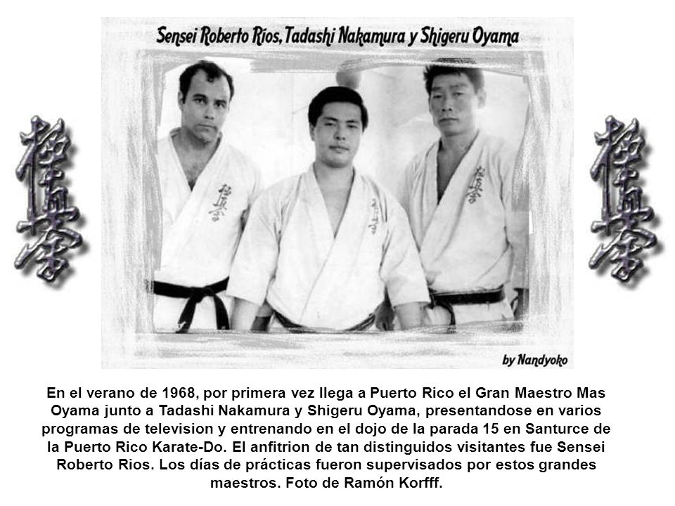 En el verano de 1968, por primera vez llega a Puerto Rico el Gran Maestro Mas Oyama junto a Tadashi Nakamura y Shigeru Oyama, presentandose en varios programas de television y entrenando en el dojo de la parada 15 en Santurce de la Puerto Rico Karate-Do.