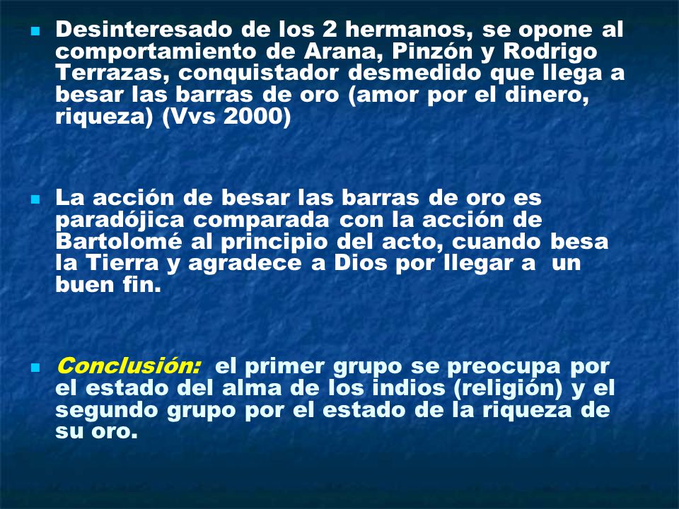 Desinteresado de los 2 hermanos, se opone al comportamiento de Arana, Pinzón y Rodrigo Terrazas, conquistador desmedido que llega a besar las barras de oro (amor por el dinero, riqueza) (Vvs 2000)