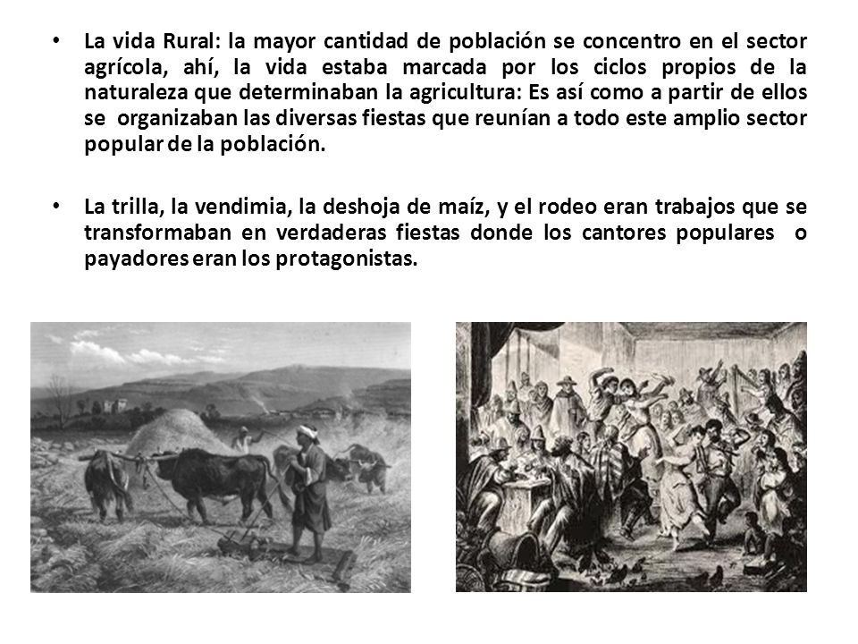 La vida Rural: la mayor cantidad de población se concentro en el sector agrícola, ahí, la vida estaba marcada por los ciclos propios de la naturaleza que determinaban la agricultura: Es así como a partir de ellos se organizaban las diversas fiestas que reunían a todo este amplio sector popular de la población.