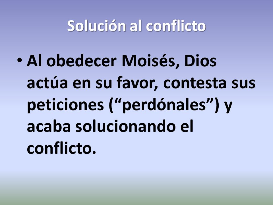 Solución al conflicto Al obedecer Moisés, Dios actúa en su favor, contesta sus peticiones ( perdónales ) y acaba solucionando el conflicto.