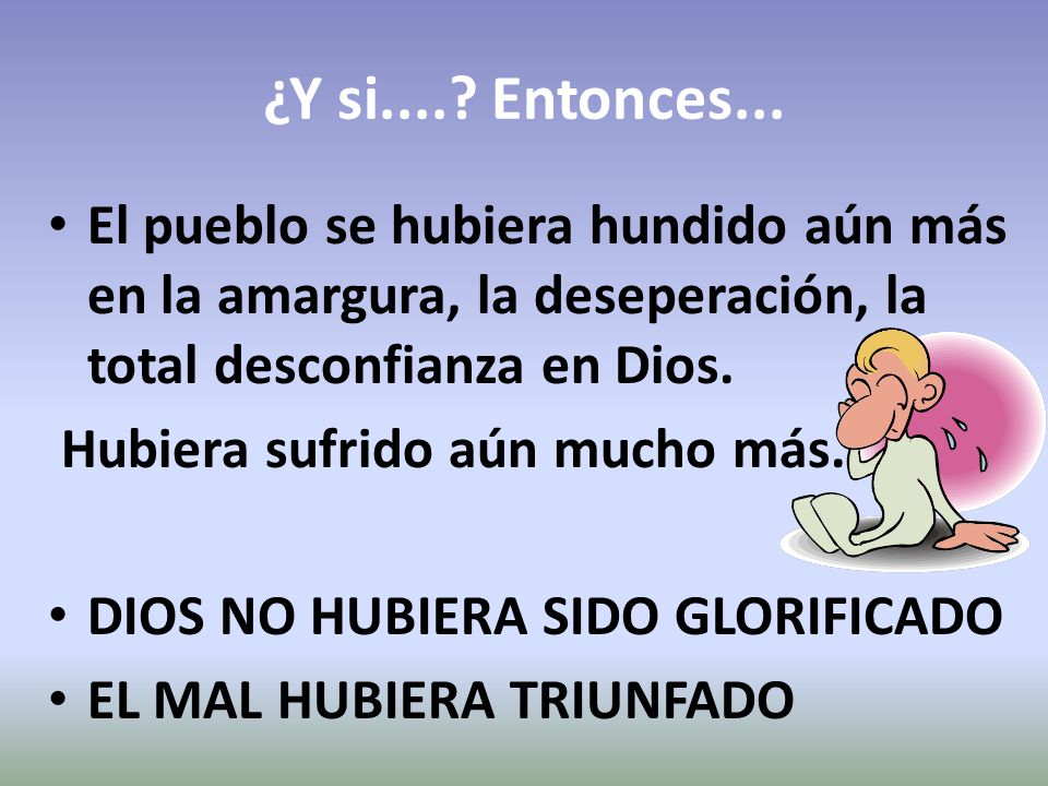 ¿Y si.... Entonces... El pueblo se hubiera hundido aún más en la amargura, la deseperación, la total desconfianza en Dios.
