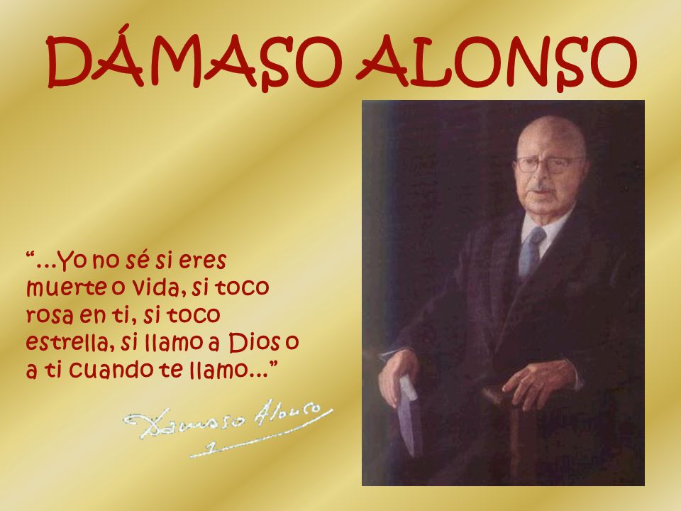 DÁMASO ALONSO ...Yo no sé si eres muerte o vida, si toco rosa en ti, si toco estrella, si llamo a Dios o a ti cuando te llamo...