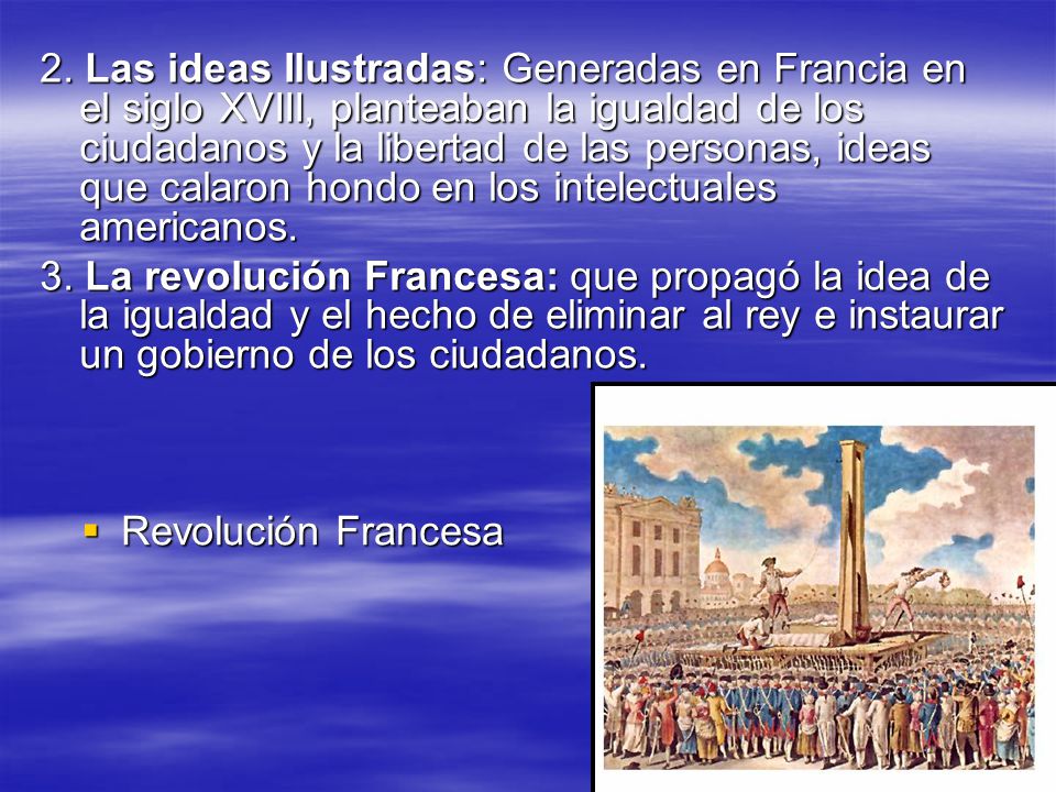 2. Las ideas Ilustradas: Generadas en Francia en el siglo XVIII, planteaban la igualdad de los ciudadanos y la libertad de las personas, ideas que calaron hondo en los intelectuales americanos.