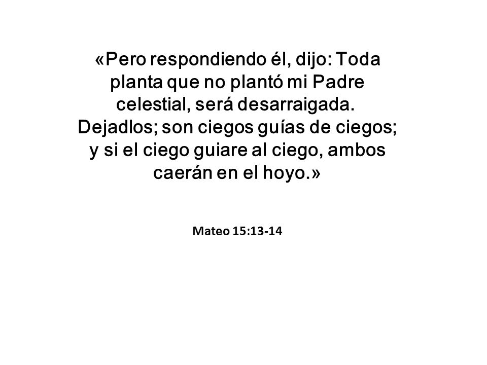 «Pero respondiendo él, dijo: Toda planta que no plantó mi Padre celestial, será desarraigada. Dejadlos; son ciegos guías de ciegos; y si el ciego guiare al ciego, ambos caerán en el hoyo.»