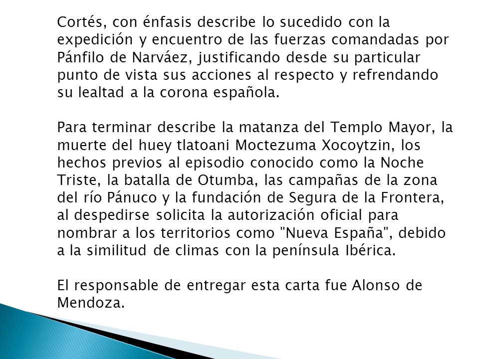 Cortés, con énfasis describe lo sucedido con la expedición y encuentro de las fuerzas comandadas por Pánfilo de Narváez, justificando desde su particular punto de vista sus acciones al respecto y refrendando su lealtad a la corona española.