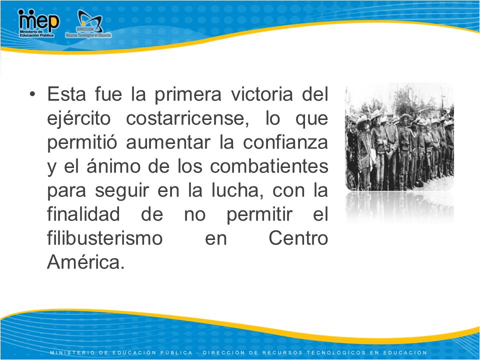 Esta fue la primera victoria del ejército costarricense, lo que permitió aumentar la confianza y el ánimo de los combatientes para seguir en la lucha, con la finalidad de no permitir el filibusterismo en Centro América.