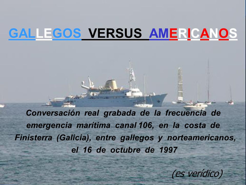 GALLEGOS VERSUS AMERICANOS Conversación real grabada de la frecuencia de emergencia marítima canal 106, en la costa de Finisterra (Galicia), entre gallegos y norteamericanos, el 16 de octubre de 1997 (es verídico)