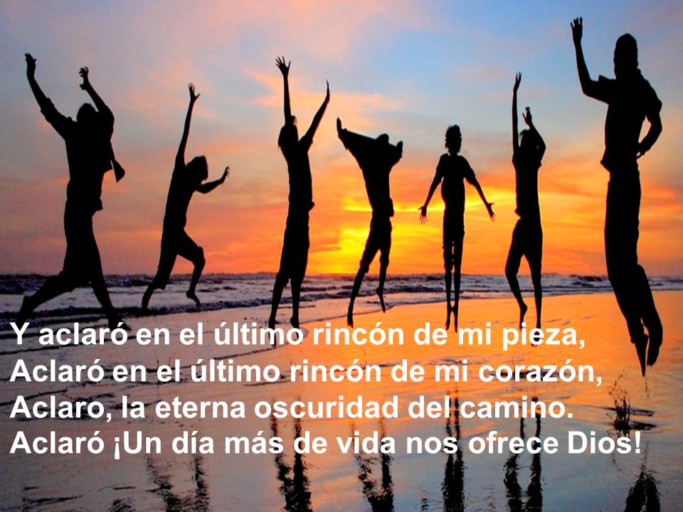 Y aclaró en el último rincón de mi pieza, Aclaró en el último rincón de mi corazón, Aclaro, la eterna oscuridad del camino. Aclaró ¡Un día más de vida nos ofrece Dios!