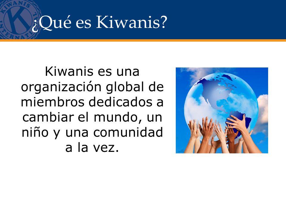 ¿Qué es Kiwanis Kiwanis es una organización global de miembros dedicados a cambiar el mundo, un niño y una comunidad a la vez.
