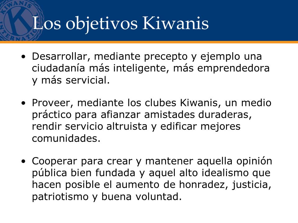 Los objetivos Kiwanis Desarrollar, mediante precepto y ejemplo una ciudadanía más inteligente, más emprendedora y más servicial.