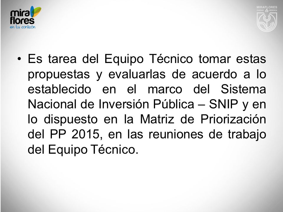 Es tarea del Equipo Técnico tomar estas propuestas y evaluarlas de acuerdo a lo establecido en el marco del Sistema Nacional de Inversión Pública – SNIP y en lo dispuesto en la Matriz de Priorización del PP 2015, en las reuniones de trabajo del Equipo Técnico.