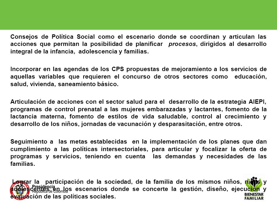 Consejos de Política Social como el escenario donde se coordinan y articulan las acciones que permitan la posibilidad de planificar procesos, dirigidos al desarrollo integral de la infancia, adolescencia y familias.