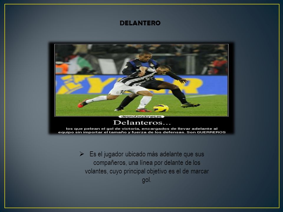 DELANTERO Es el jugador ubicado más adelante que sus compañeros, una línea por delante de los volantes, cuyo principal objetivo es el de marcar gol.