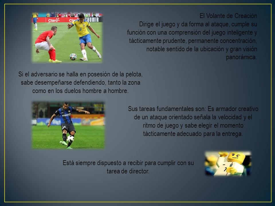 El Volante de Creación Dirige el juego y da forma al ataque, cumple su función con una comprensión del juego inteligente y tácticamente prudente, permanente concentración, notable sentido de la ubicación y gran visión panorámica.