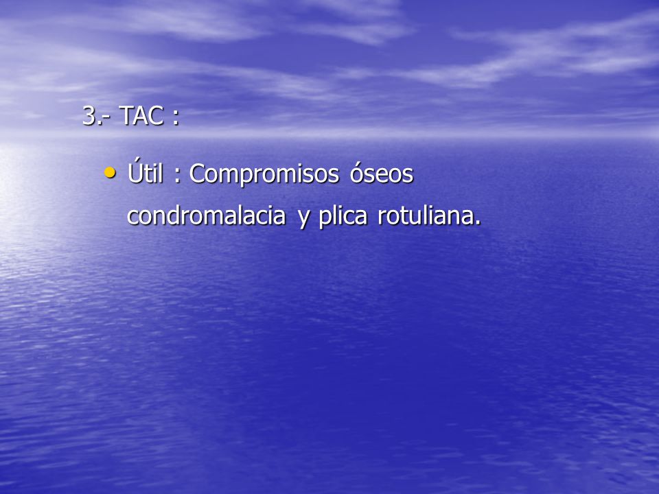3.- TAC : Útil : Compromisos óseos condromalacia y plica rotuliana.