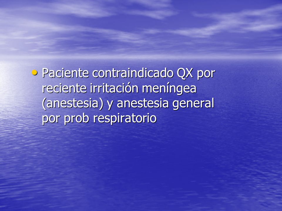 Paciente contraindicado QX por reciente irritación meníngea (anestesia) y anestesia general por prob respiratorio