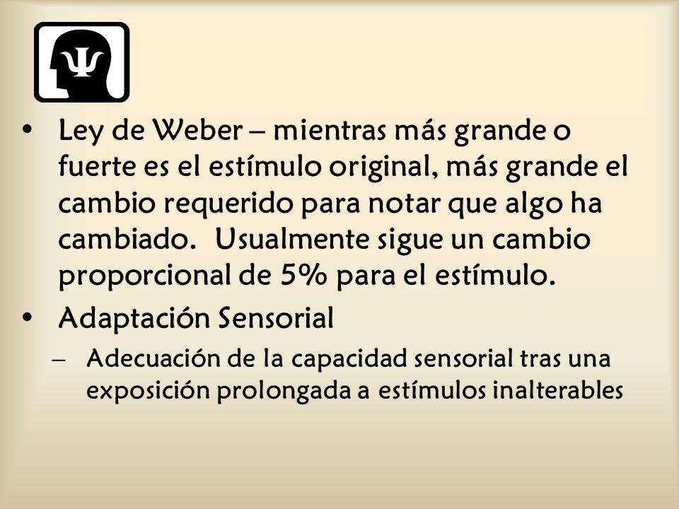 Ley de Weber – mientras más grande o fuerte es el estímulo original, más grande el cambio requerido para notar que algo ha cambiado. Usualmente sigue un cambio proporcional de 5% para el estímulo.