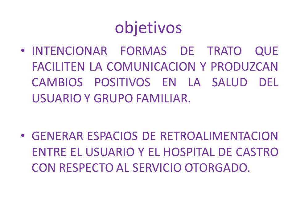 objetivos INTENCIONAR FORMAS DE TRATO QUE FACILITEN LA COMUNICACION Y PRODUZCAN CAMBIOS POSITIVOS EN LA SALUD DEL USUARIO Y GRUPO FAMILIAR.