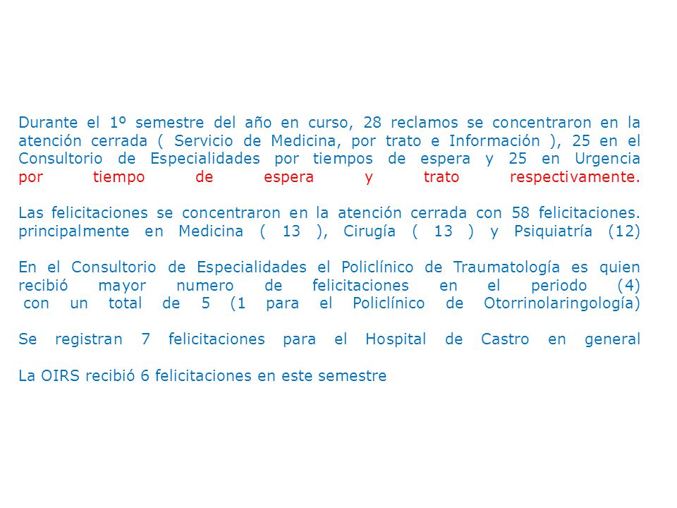Durante el 1º semestre del año en curso, 28 reclamos se concentraron en la atención cerrada ( Servicio de Medicina, por trato e Información ), 25 en el Consultorio de Especialidades por tiempos de espera y 25 en Urgencia por tiempo de espera y trato respectivamente.