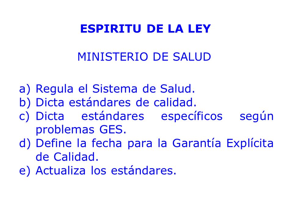 ESPIRITU DE LA LEY MINISTERIO DE SALUD. Regula el Sistema de Salud. Dicta estándares de calidad. Dicta estándares específicos según problemas GES.
