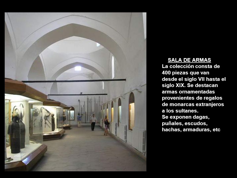 SALA DE ARMAS La colección consta de 400 piezas que van desde el siglo VII hasta el siglo XIX. Se destacan armas ornamentadas provenientes de regalos de monarcas extranjeros a los sultanes.