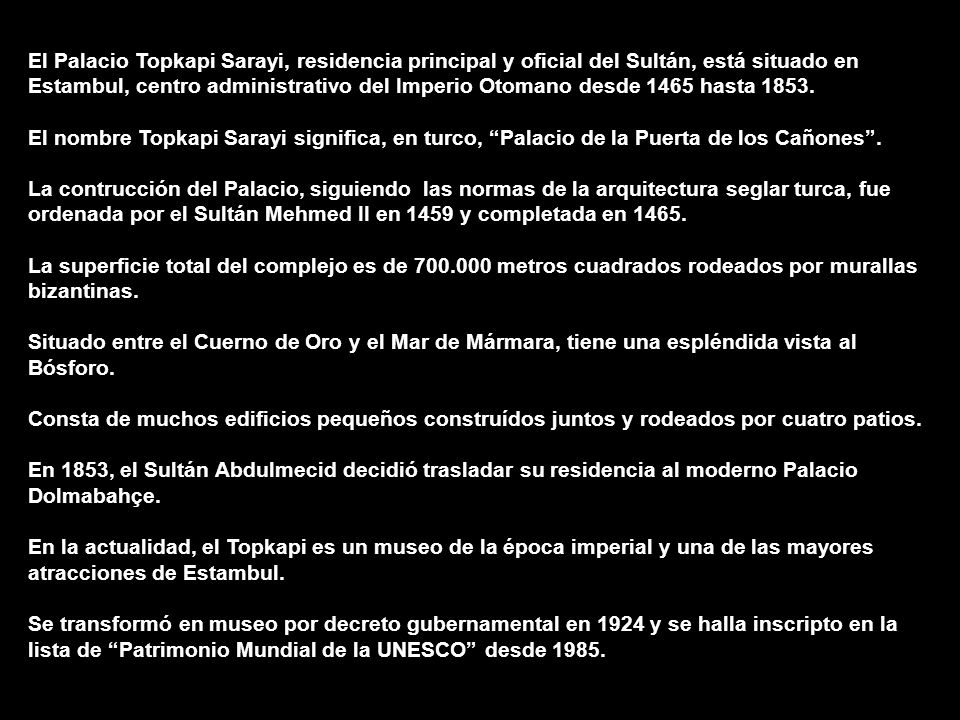El Palacio Topkapi Sarayi, residencia principal y oficial del Sultán, está situado en Estambul, centro administrativo del Imperio Otomano desde 1465 hasta 1853.
