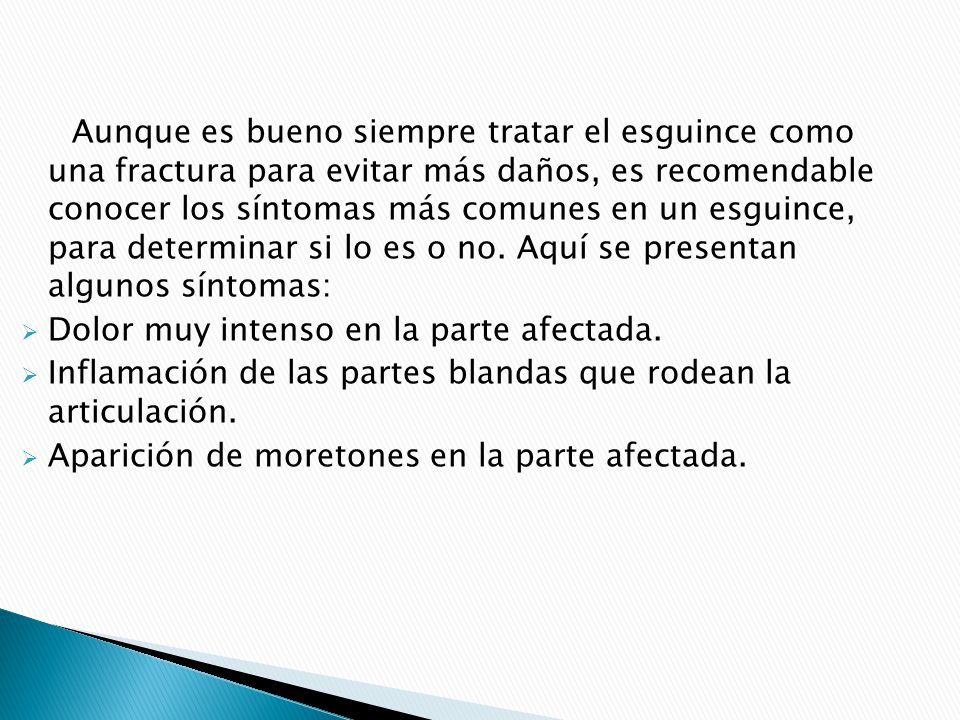 Aunque es bueno siempre tratar el esguince como una fractura para evitar más daños, es recomendable conocer los síntomas más comunes en un esguince, para determinar si lo es o no. Aquí se presentan algunos síntomas: