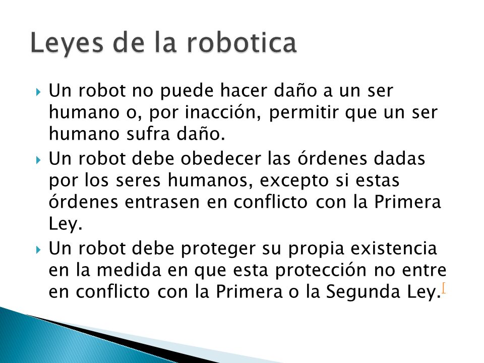 Leyes de la robotica Un robot no puede hacer daño a un ser humano o, por inacción, permitir que un ser humano sufra daño.