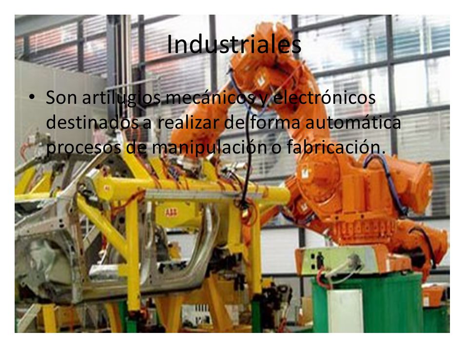 Industriales Son artilugios mecánicos y electrónicos destinados a realizar de forma automática procesos de manipulación o fabricación.