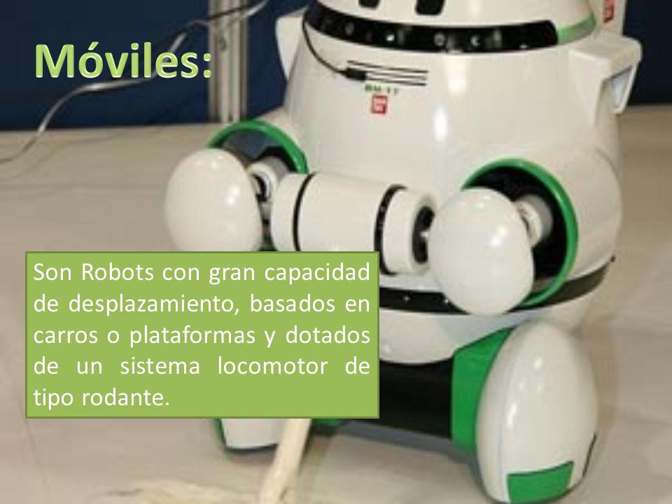 Móviles: Son Robots con gran capacidad de desplazamiento, basados en carros o plataformas y dotados de un sistema locomotor de tipo rodante.