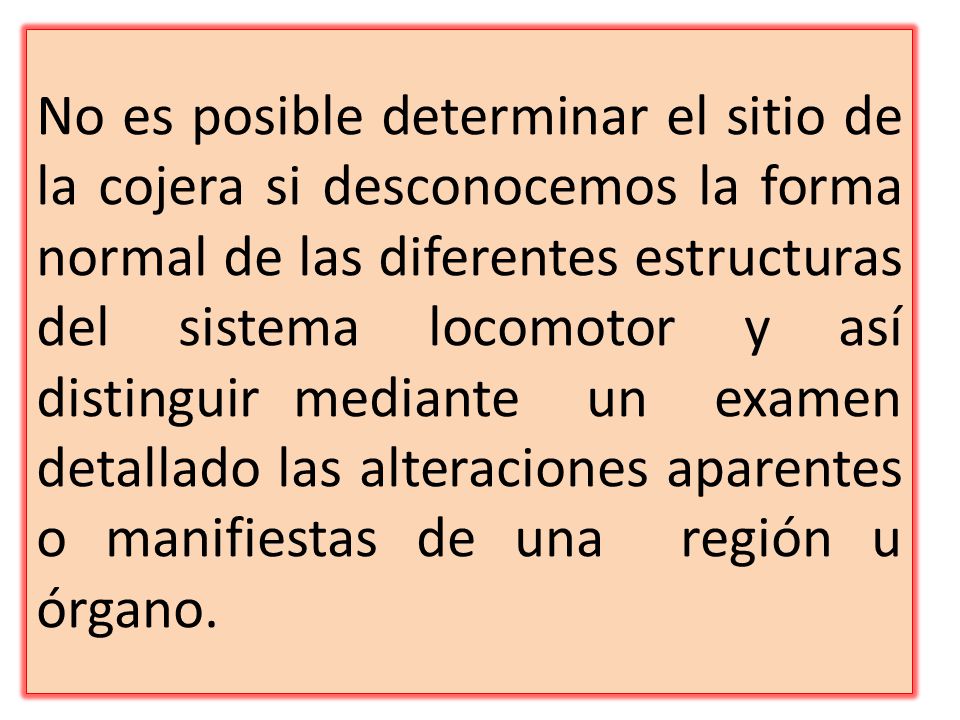 No es posible determinar el sitio de la cojera si desconocemos la forma normal de las diferentes estructuras del sistema locomotor y así distinguir mediante un examen detallado las alteraciones aparentes o manifiestas de una región u órgano.