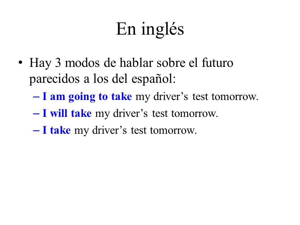 En inglés Hay 3 modos de hablar sobre el futuro parecidos a los del español: I am going to take my driver’s test tomorrow.