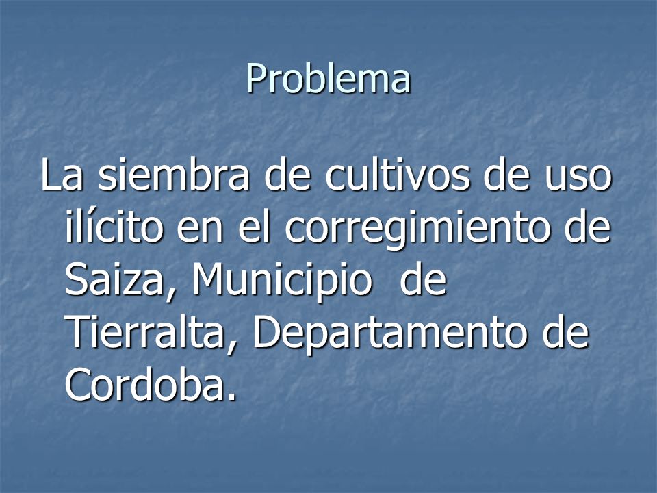 Problema La siembra de cultivos de uso ilícito en el corregimiento de Saiza, Municipio de Tierralta, Departamento de Cordoba.