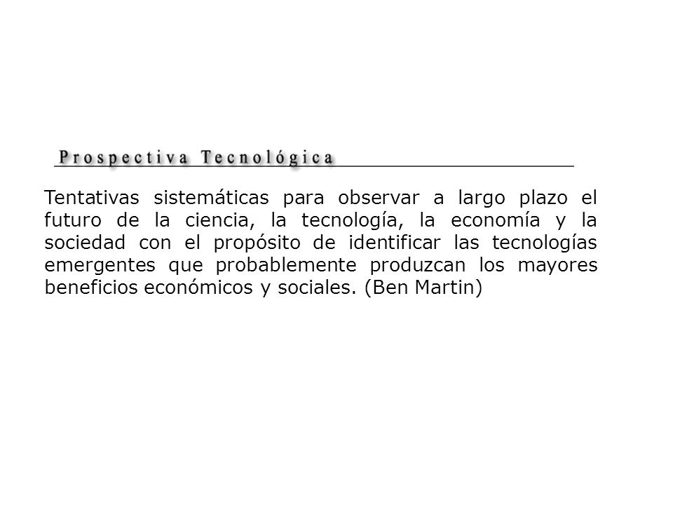 Tentativas sistemáticas para observar a largo plazo el futuro de la ciencia, la tecnología, la economía y la sociedad con el propósito de identificar las tecnologías emergentes que probablemente produzcan los mayores beneficios económicos y sociales.