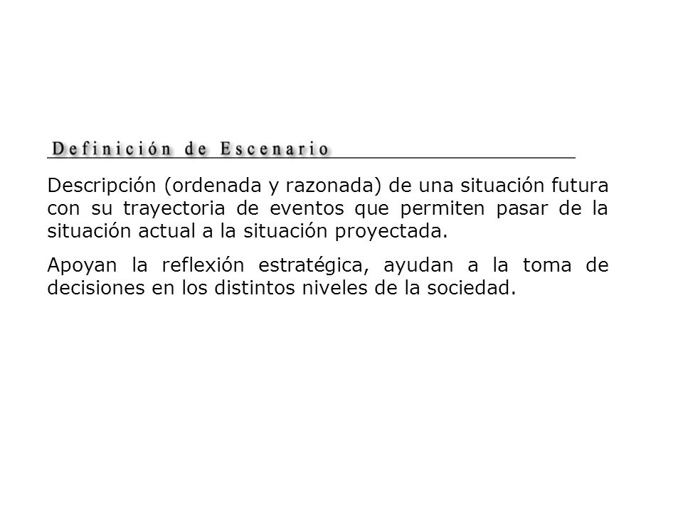 Descripción (ordenada y razonada) de una situación futura con su trayectoria de eventos que permiten pasar de la situación actual a la situación proyectada.